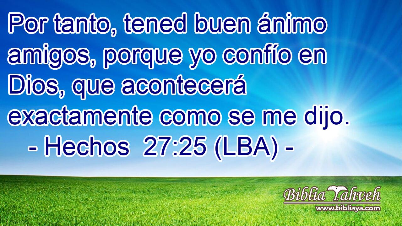 Por tanto, tened buen ánimo amigos, porque yo confío en Dios, que acontecerá exactamente como se me dijo.