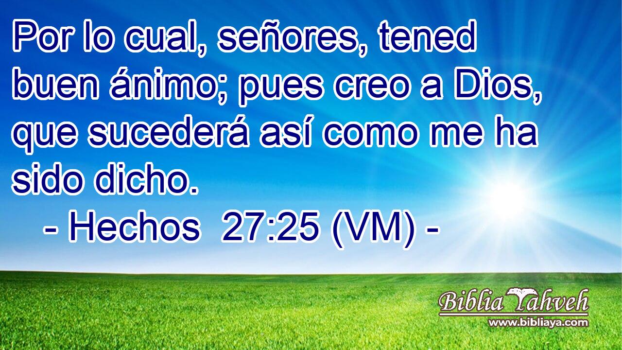  Por lo cual, señores, tened buen ánimo; pues creo a Dios, que sucederá así como me ha sido dicho. 