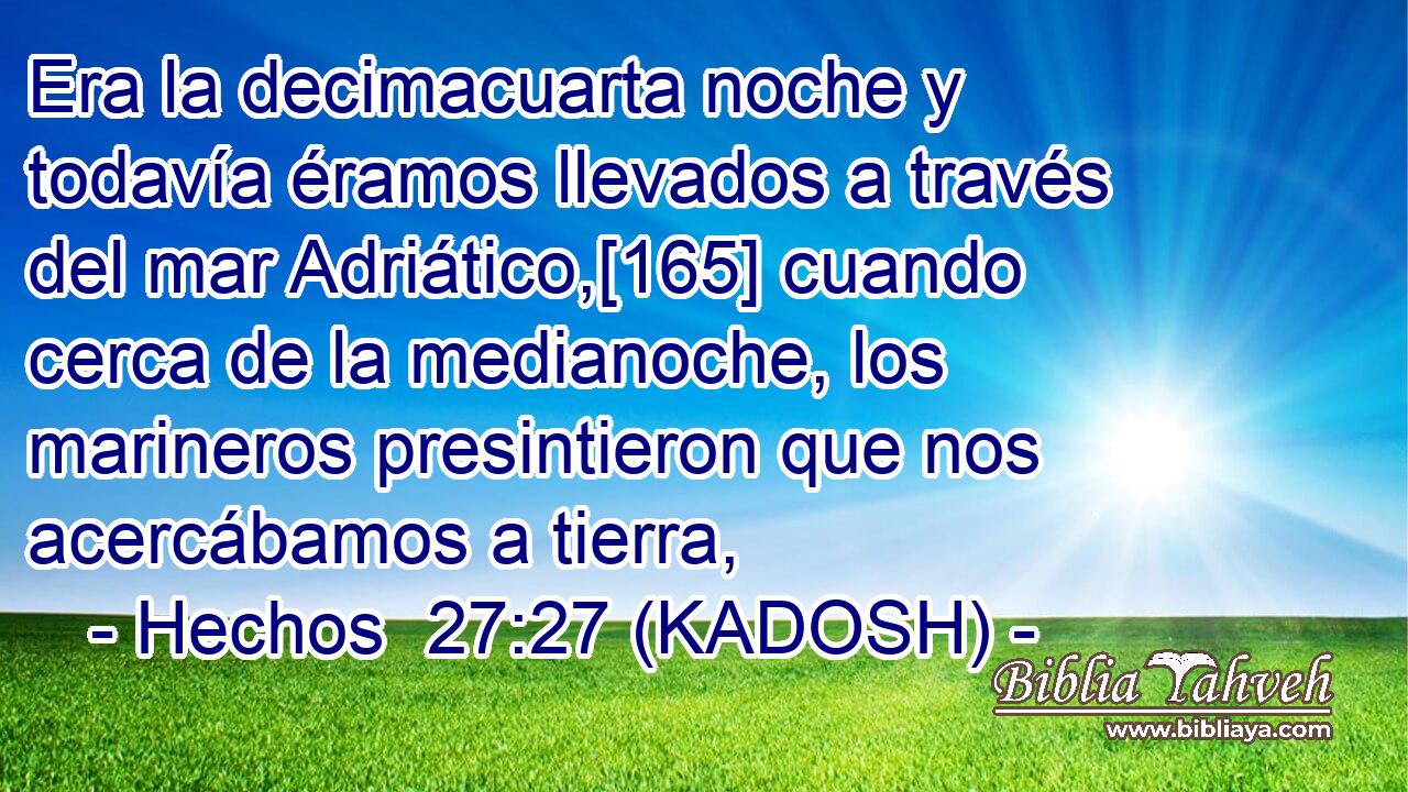  Era la decimacuarta noche y todavía éramos llevados a través del mar Adriático,[165] cuando cerca de la medianoche, los marineros presintieron que nos acercábamos a tierra, 