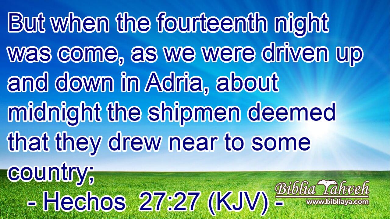 But when the fourteenth night was come, as we were driven up and down in Adria, about midnight the shipmen deemed that they drew near to some country;