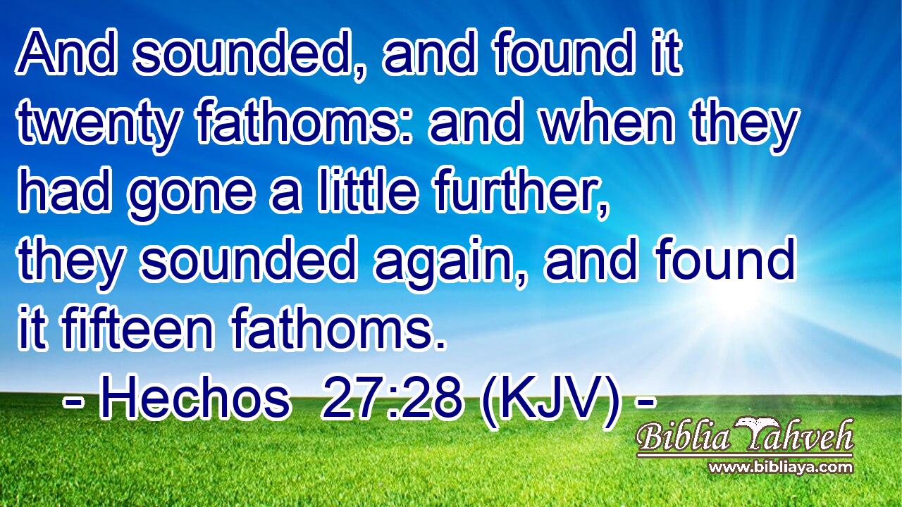And sounded, and found it twenty fathoms: and when they had gone a little further, they sounded again, and found it fifteen fathoms.