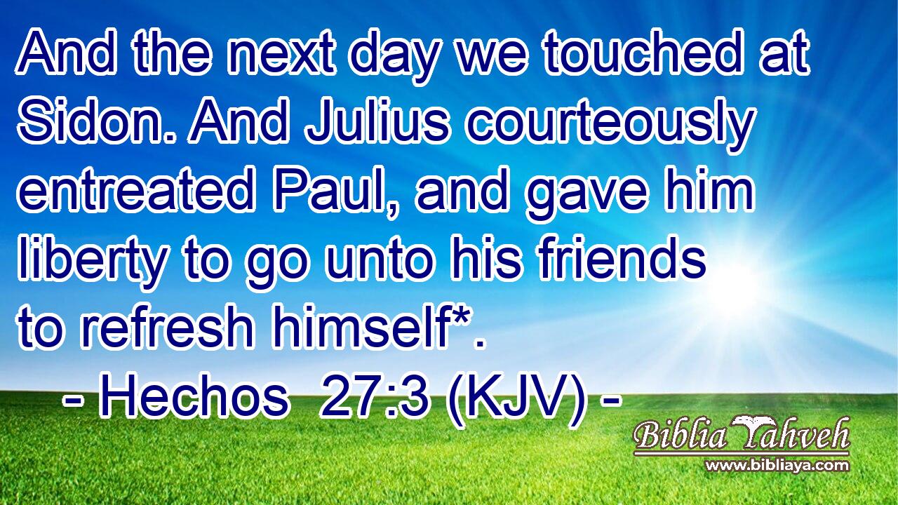 And the next day we touched at Sidon. And Julius courteously entreated Paul, and gave him liberty to go unto his friends to refresh himself*.