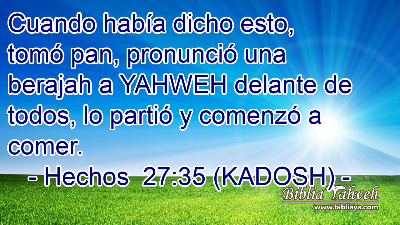  Cuando había dicho esto, tomó pan, pronunció una berajah a YAHWEH delante de todos, lo partió y comenzó a comer. 