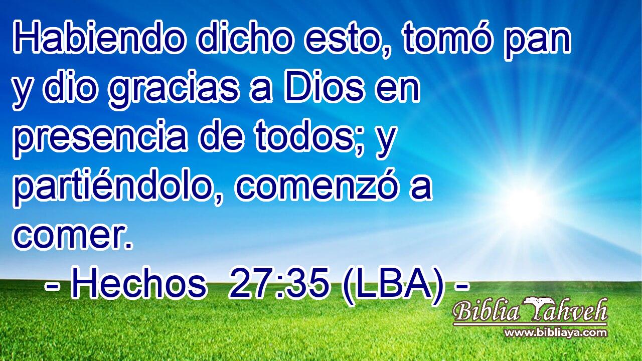Habiendo dicho esto, tomó pan y dio gracias a Dios en presencia de todos; y partiéndolo, comenzó a comer.