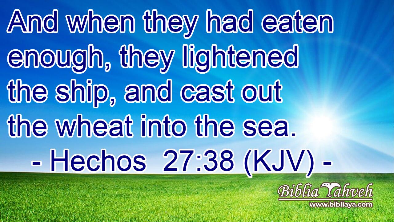 And when they had eaten enough, they lightened the ship, and cast out the wheat into the sea.