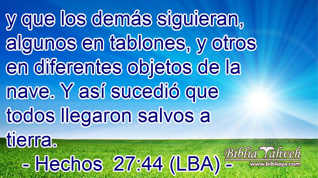 y que los demás siguieran, algunos en tablones, y otros en diferentes objetos de la nave. Y así sucedió que todos llegaron salvos a tierra.