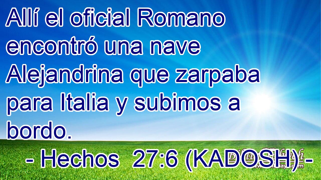 Allí el oficial Romano encontró una nave Alejandrina que zarpaba para Italia y subimos a bordo. 