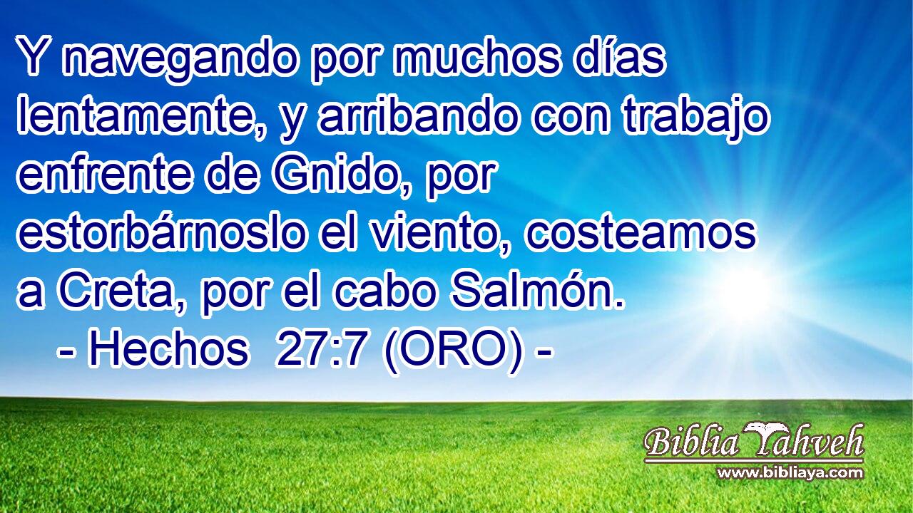  Y navegando por muchos días lentamente, y arribando con trabajo enfrente de Gnido, por estorbárnoslo el viento, costeamos a Creta, por el cabo Salmón. 