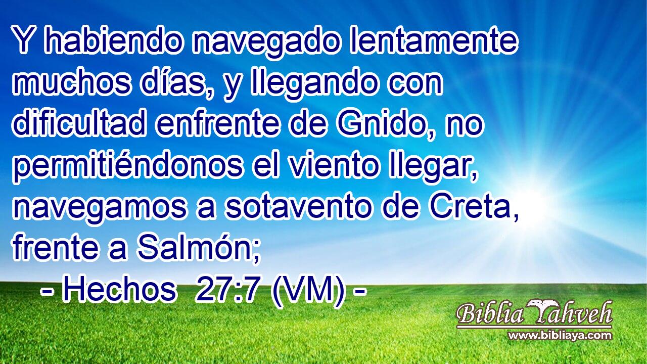  Y habiendo navegado lentamente muchos días, y llegando con dificultad enfrente de Gnido, no permitiéndonos el viento llegar, navegamos a sotavento de Creta, frente a Salmón; 