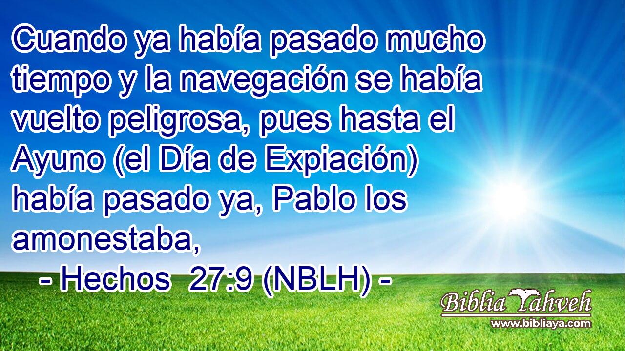  Cuando ya había pasado mucho tiempo y la navegación se había vuelto peligrosa, pues hasta el Ayuno (el Día de Expiación) había pasado ya, Pablo los amonestaba, 