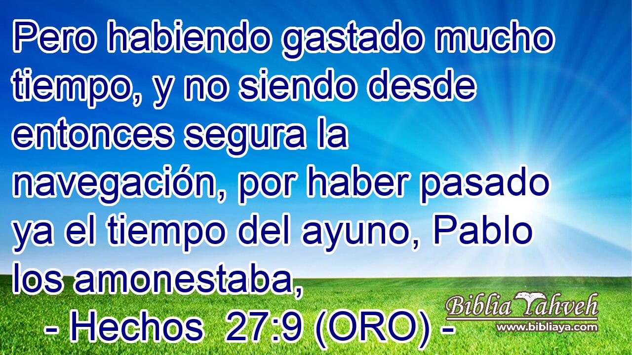  Pero habiendo gastado mucho tiempo, y no siendo desde entonces segura la navegación, por haber pasado ya el tiempo del ayuno, Pablo los amonestaba, 