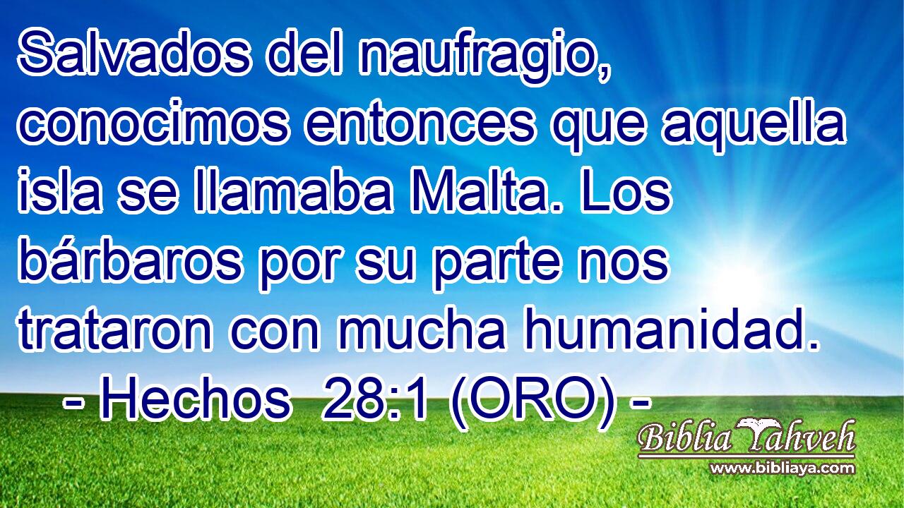  Salvados del naufragio, conocimos entonces que aquella isla se llamaba Malta. Los bárbaros por su parte nos trataron con mucha humanidad. 