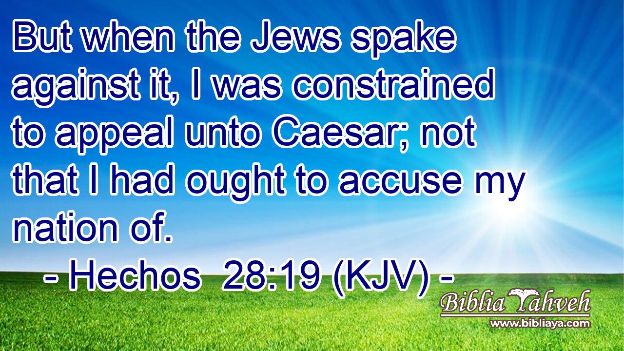 But when the Jews spake against it, I was constrained to appeal unto Caesar; not that I had ought to accuse my nation of.