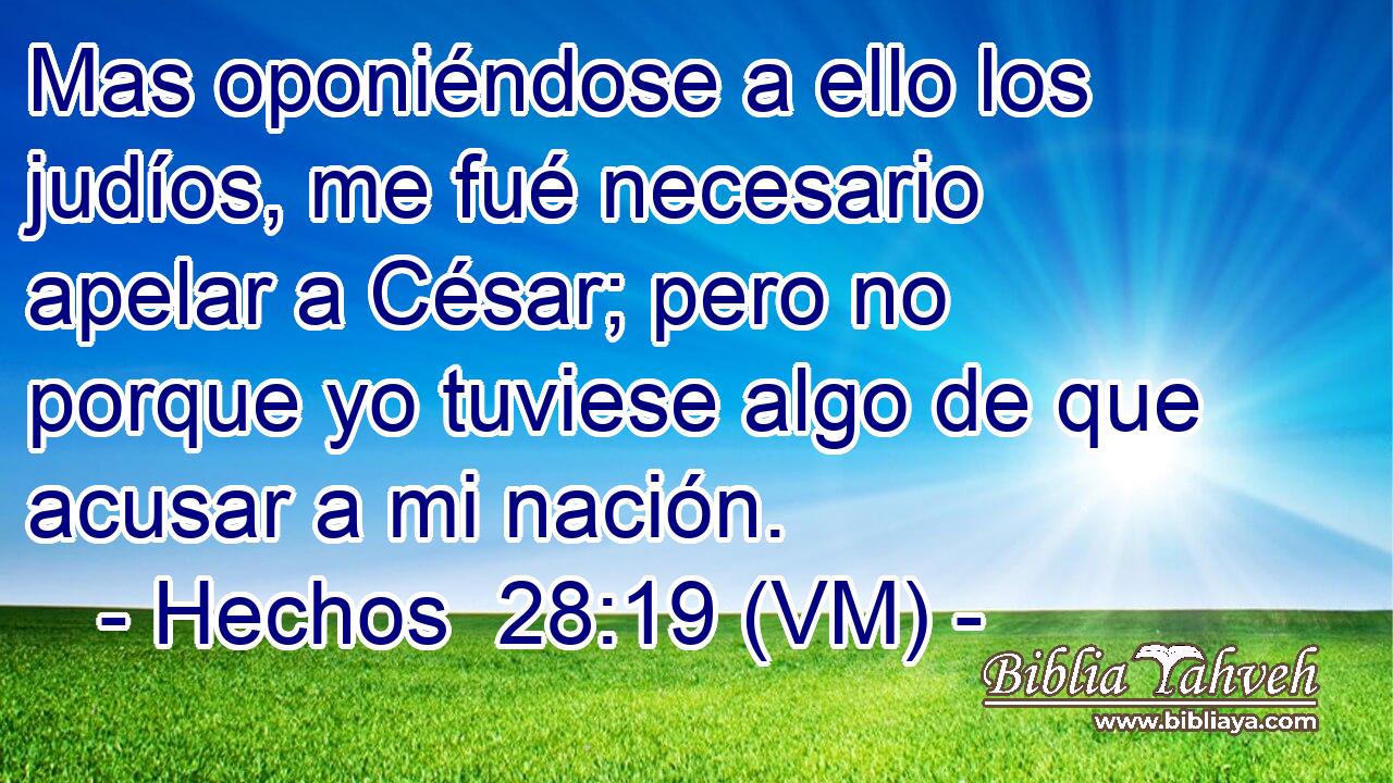  Mas oponiéndose a ello los judíos, me fué necesario apelar a César; pero no porque yo tuviese algo de que acusar a mi nación. 