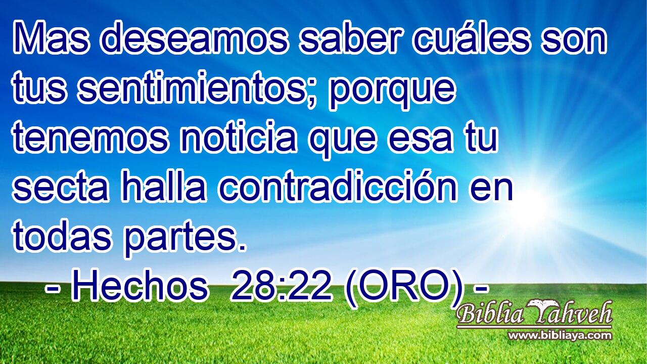  Mas deseamos saber cuáles son tus sentimientos; porque tenemos noticia que esa tu secta halla contradicción en todas partes. 