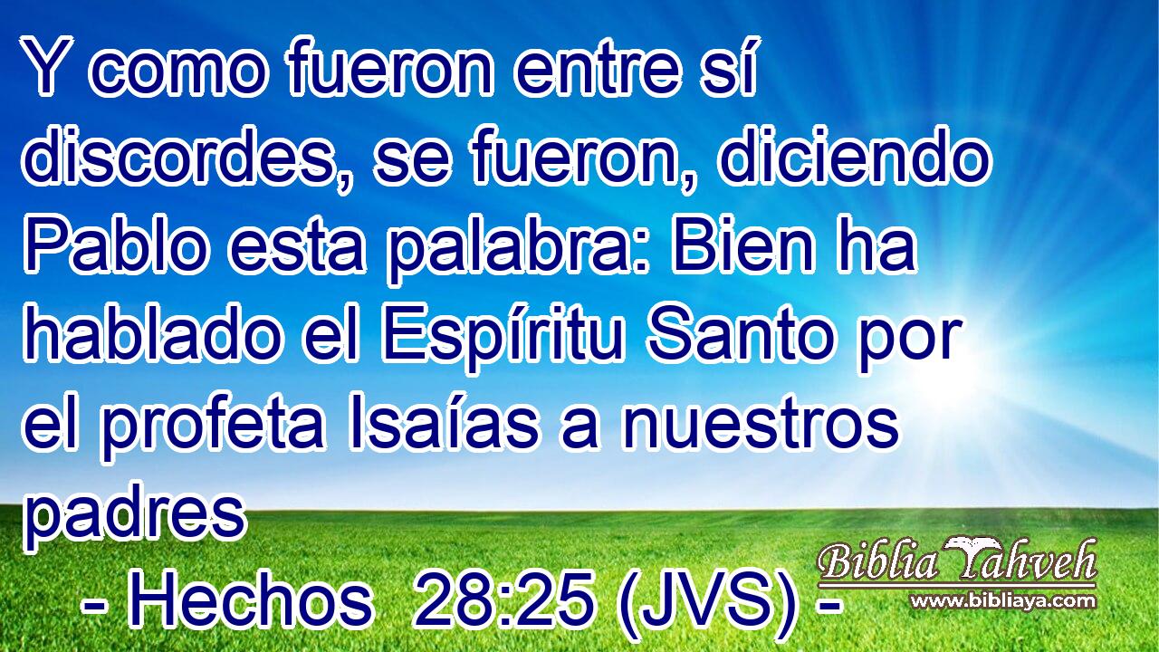 Y como fueron entre sí discordes, se fueron, diciendo Pablo esta palabra: Bien ha hablado el Espíritu Santo por el profeta Isaías a nuestros padres