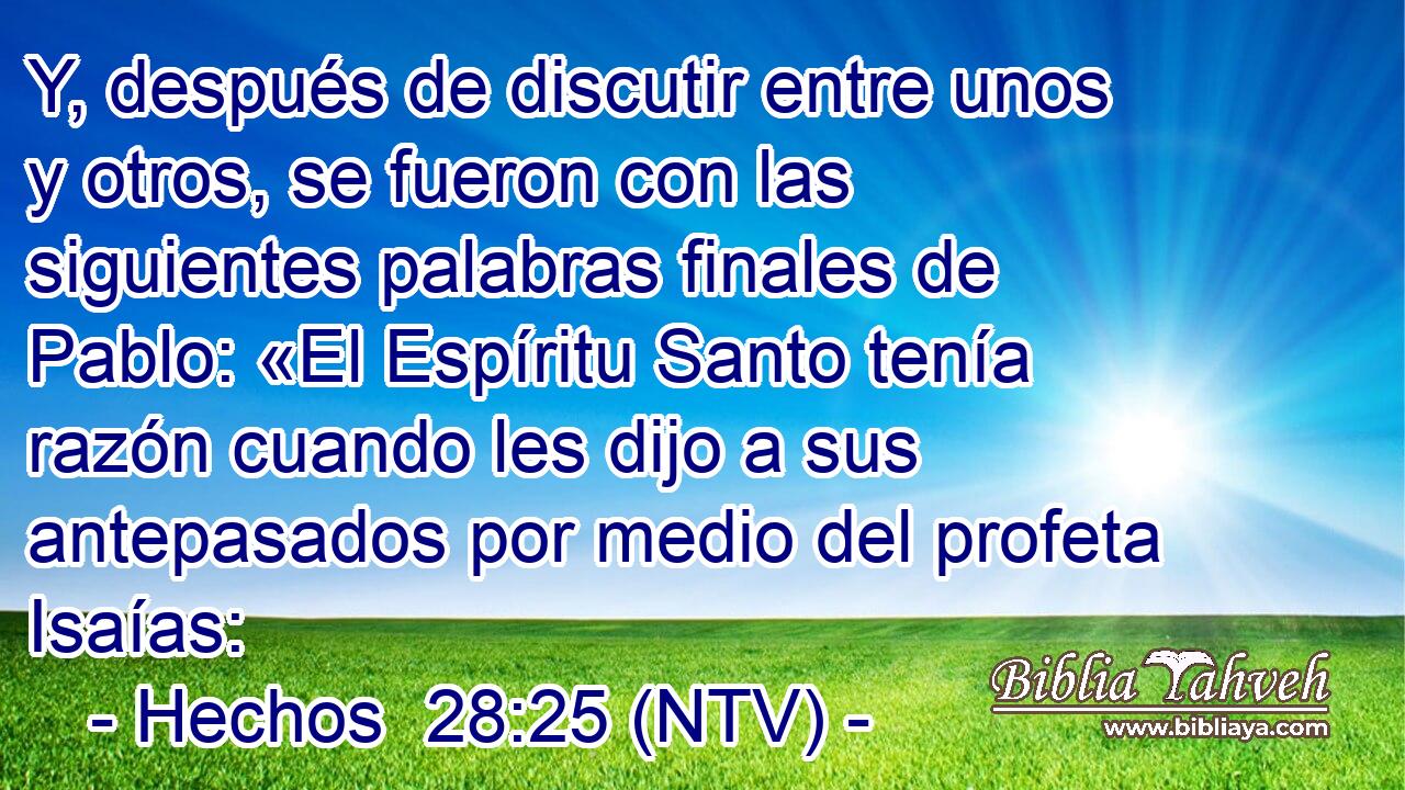 Y, después de discutir entre unos y otros, se fueron con las siguientes palabras finales de Pablo: «El Espíritu Santo tenía razón cuando les dijo a sus antepasados por medio del profeta Isaías: