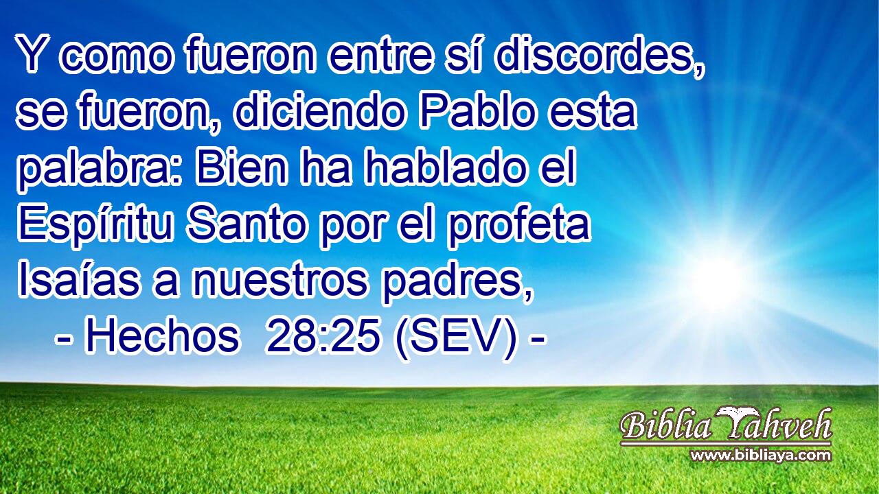 Y como fueron entre sí discordes, se fueron, diciendo Pablo esta palabra: Bien ha hablado el Espíritu Santo por el profeta Isaías a nuestros padres,