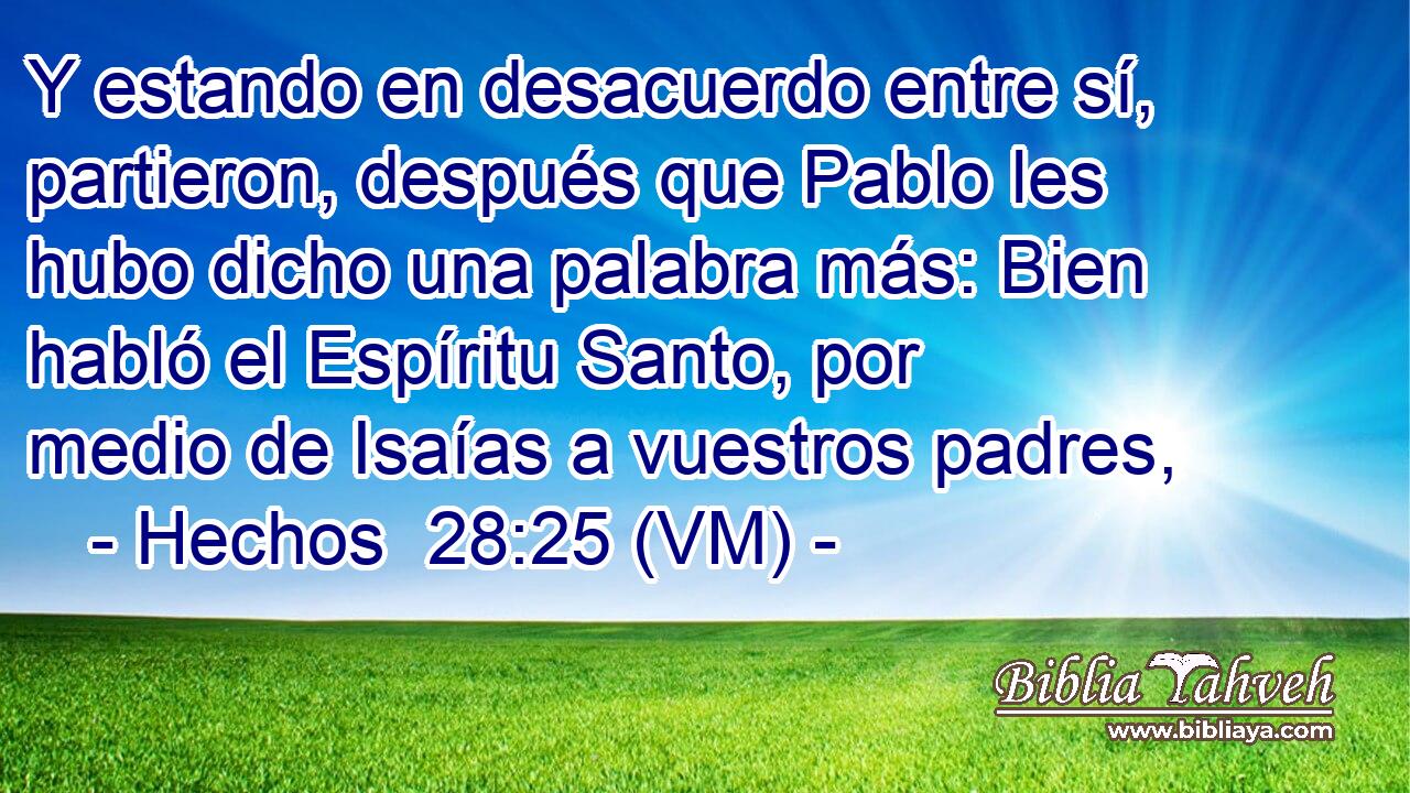  Y estando en desacuerdo entre sí, partieron, después que Pablo les hubo dicho una palabra más: Bien habló el Espíritu Santo, por medio de Isaías a vuestros padres, 
