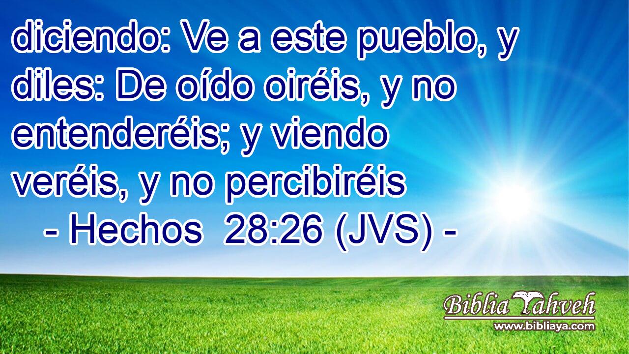 diciendo: Ve a este pueblo, y diles: De oído oiréis, y no entenderéis; y viendo veréis, y no percibiréis