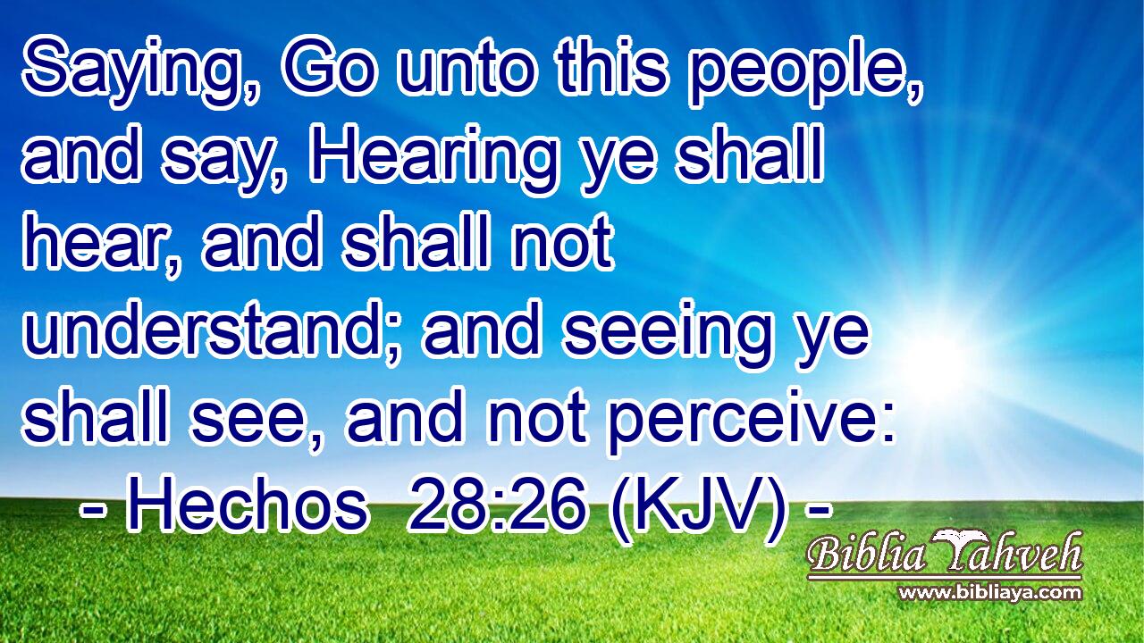 Saying, Go unto this people, and say, Hearing ye shall hear, and shall not understand; and seeing ye shall see, and not perceive: