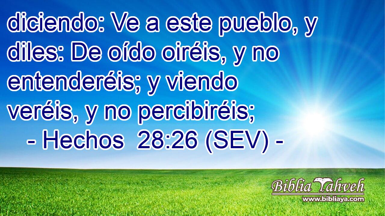 diciendo: Ve a este pueblo, y diles: De oído oiréis, y no entenderéis; y viendo veréis, y no percibiréis;