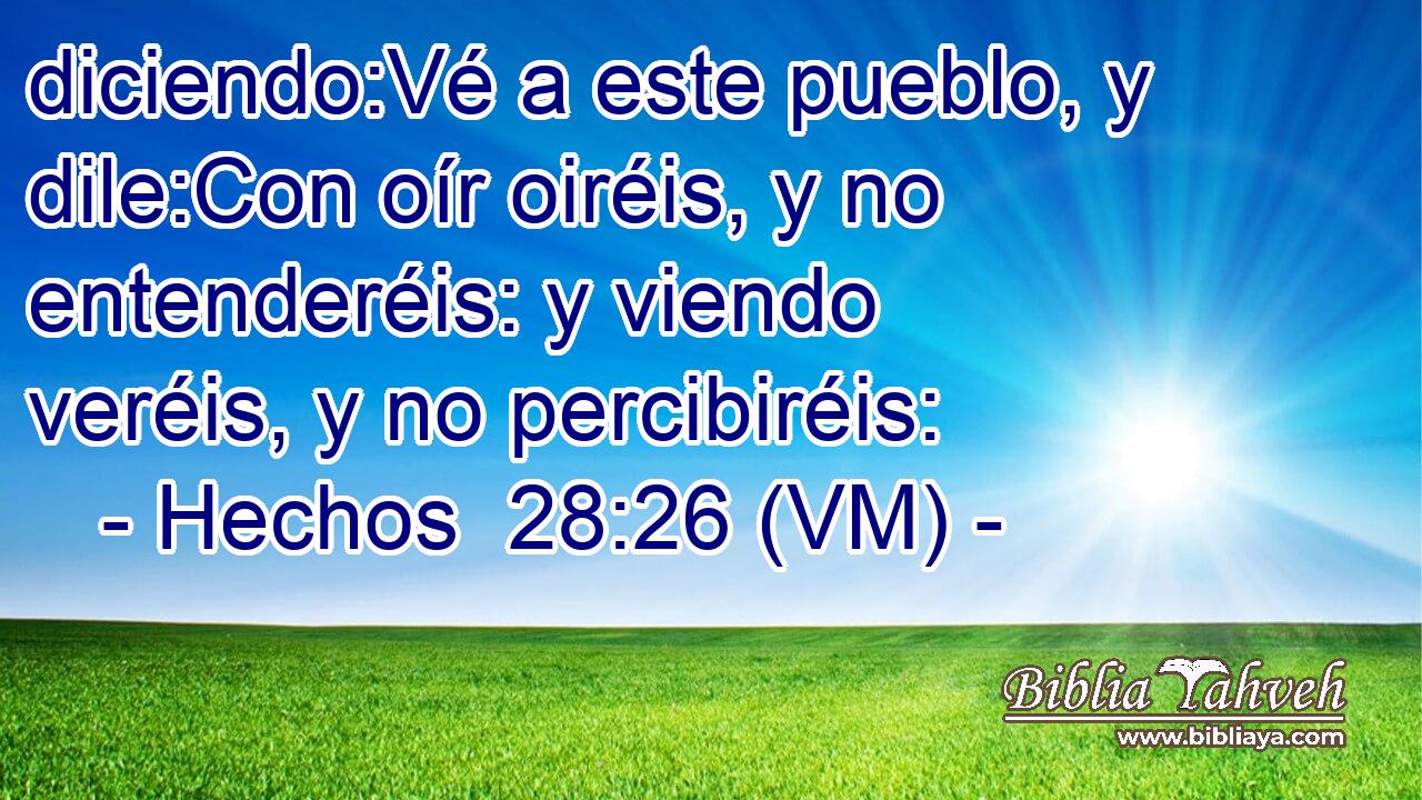  diciendo:Vé a este pueblo, y dile:Con oír oiréis, y no entenderéis: y viendo veréis, y no percibiréis: 
