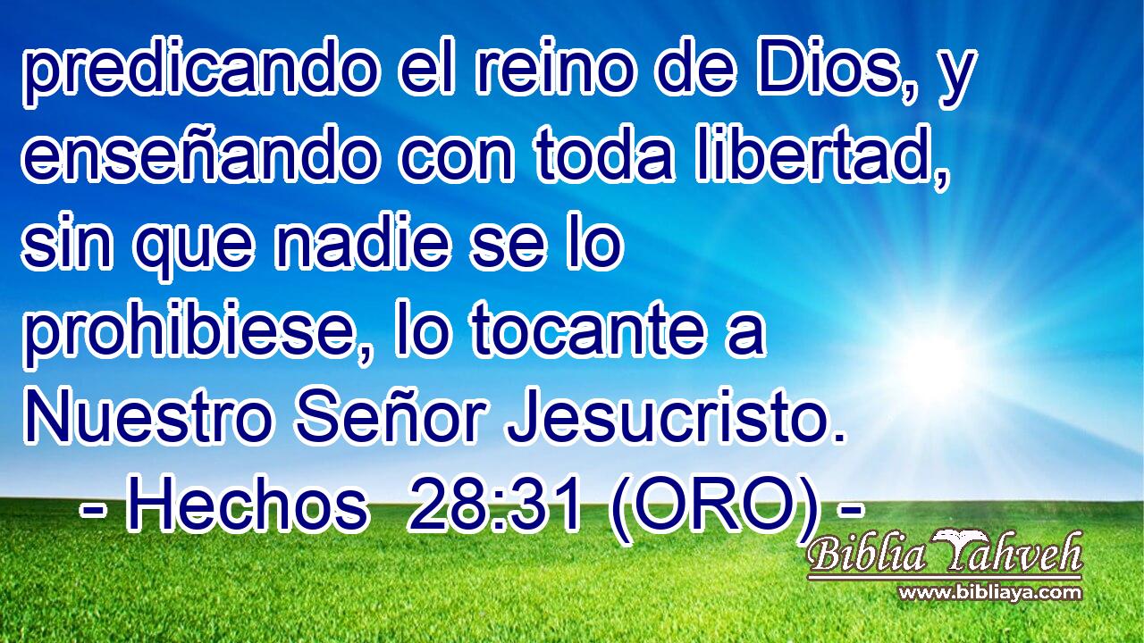  predicando el reino de Dios, y enseñando con toda libertad, sin que nadie se lo prohibiese, lo tocante a Nuestro Señor Jesucristo. 
