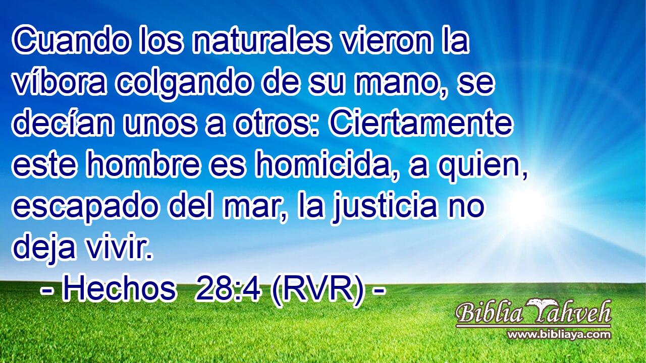 Cuando los naturales vieron la víbora colgando de su mano, se decían unos a otros: Ciertamente este hombre es homicida, a quien, escapado del mar, la justicia no deja vivir.