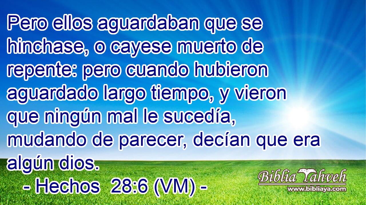  Pero ellos aguardaban que se hinchase, o cayese muerto de repente: pero cuando hubieron aguardado largo tiempo, y vieron que ningún mal le sucedía, mudando de parecer, decían que era algún dios. 