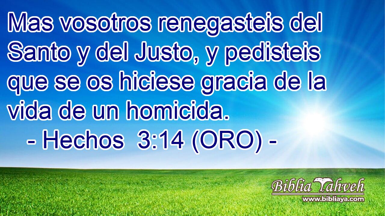  Mas vosotros renegasteis del Santo y del Justo, y pedisteis que se os hiciese gracia de la vida de un homicida. 
