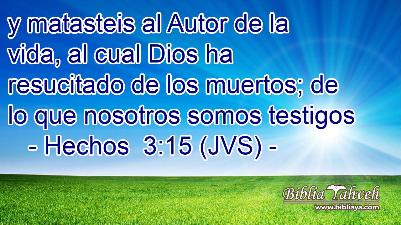 y matasteis al Autor de la vida, al cual Dios ha resucitado de los muertos; de lo que nosotros somos testigos