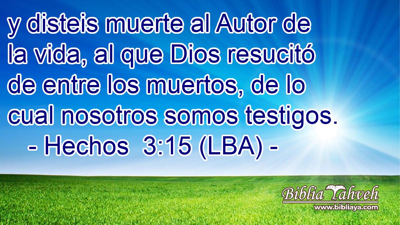 y disteis muerte al Autor de la vida, al que Dios resucitó de entre los muertos, de lo cual nosotros somos testigos.