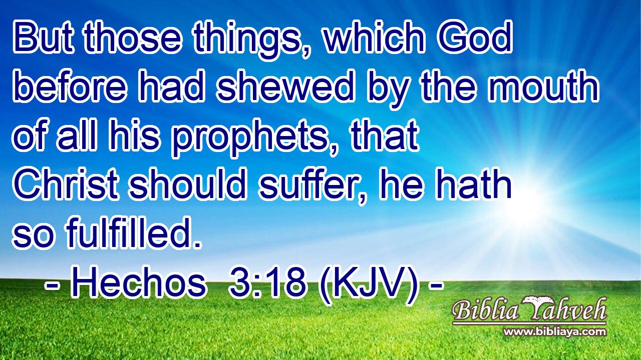 But those things, which God before had shewed by the mouth of all his prophets, that Christ should suffer, he hath so fulfilled.