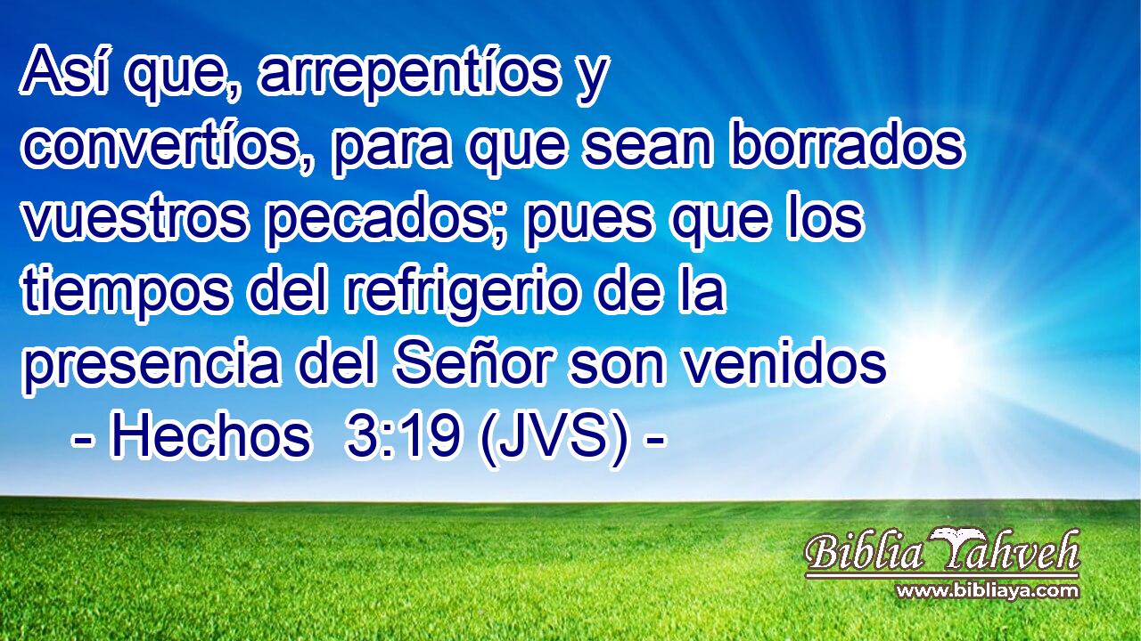 Así que, arrepentíos y convertíos, para que sean borrados vuestros pecados; pues que los tiempos del refrigerio de la presencia del Señor son venidos