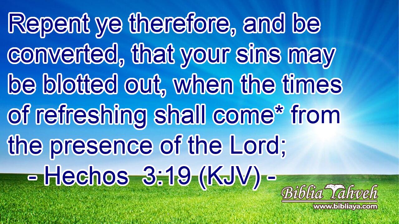 Repent ye therefore, and be converted, that your sins may be blotted out, when the times of refreshing shall come* from the presence of the Lord;