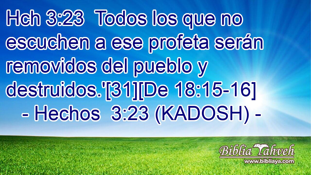 Hch 3:23  Todos los que no escuchen a ese profeta serán removidos del pueblo y destruidos.'[31][De 18:15-16] 