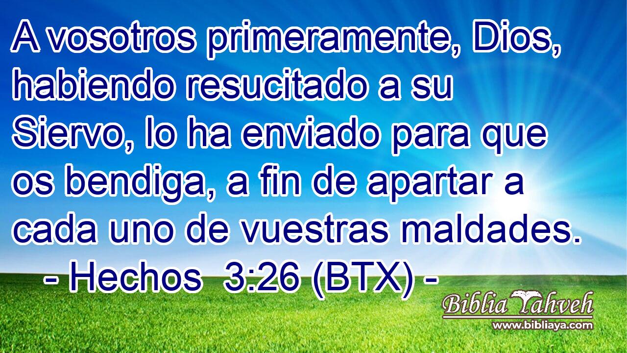 A vosotros primeramente, Dios, habiendo resucitado a su Siervo, lo ha enviado para que os bendiga, a fin de apartar a cada uno de vuestras maldades.