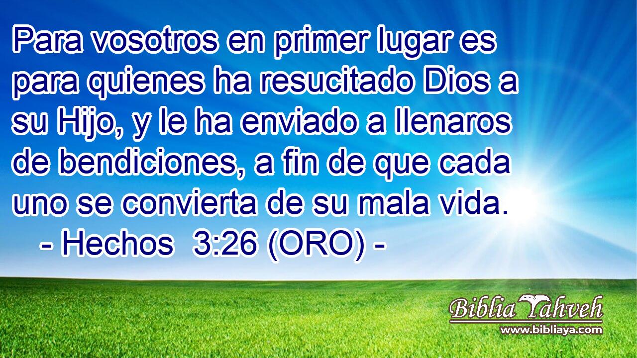  Para vosotros en primer lugar es para quienes ha resucitado Dios a su Hijo, y le ha enviado a llenaros de bendiciones, a fin de que cada uno se convierta de su mala vida. 