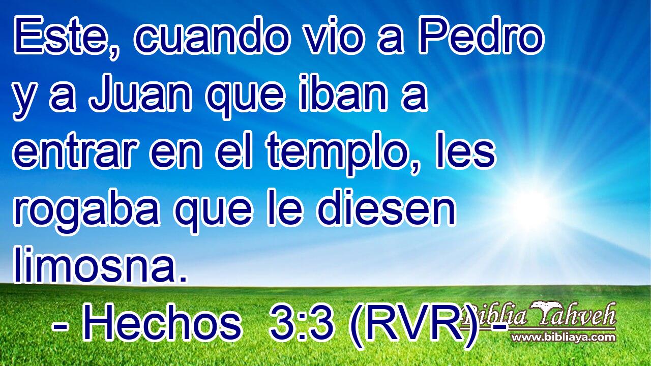 Este, cuando vio a Pedro y a Juan que iban a entrar en el templo, les rogaba que le diesen limosna.