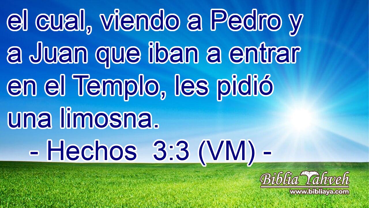  el cual, viendo a Pedro y a Juan que iban a entrar en el Templo, les pidió una limosna. 