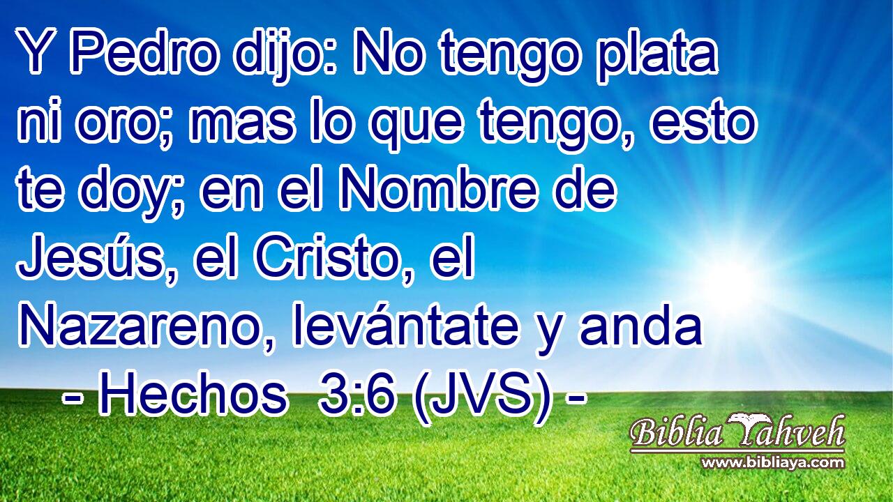 Y Pedro dijo: No tengo plata ni oro; mas lo que tengo, esto te doy; en el Nombre de Jesús, el Cristo, el Nazareno, levántate y anda