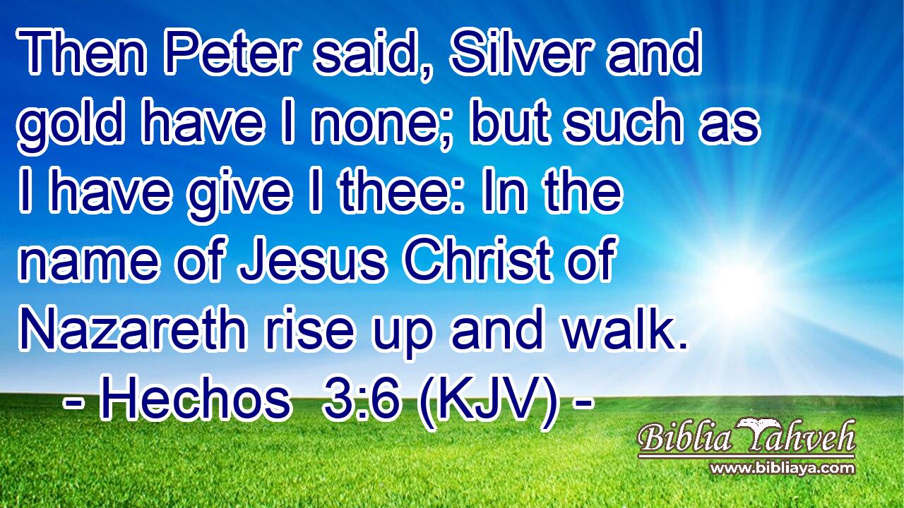 Then Peter said, Silver and gold have I none; but such as I have give I thee: In the name of Jesus Christ of Nazareth rise up and walk.