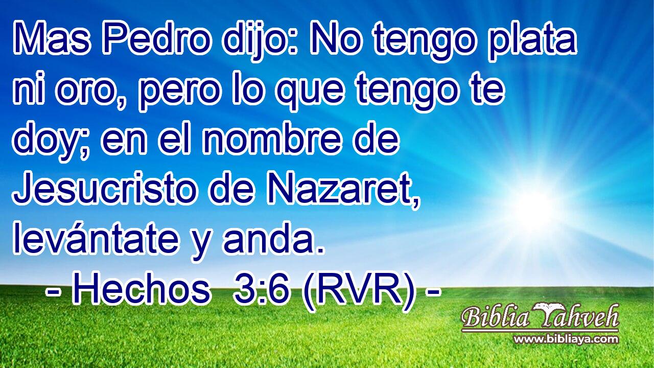 Mas Pedro dijo: No tengo plata ni oro, pero lo que tengo te doy; en el nombre de Jesucristo de Nazaret, levántate y anda.