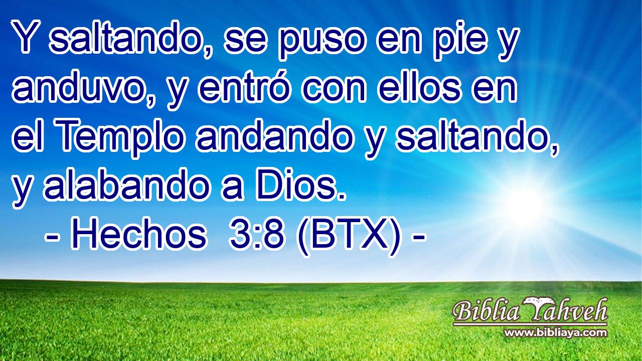 Y saltando, se puso en pie y anduvo, y entró con ellos en el Templo andando y saltando, y alabando a Dios.