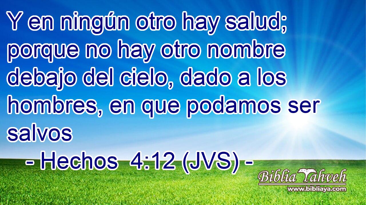 Y en ningún otro hay salud; porque no hay otro nombre debajo del cielo, dado a los hombres, en que podamos ser salvos