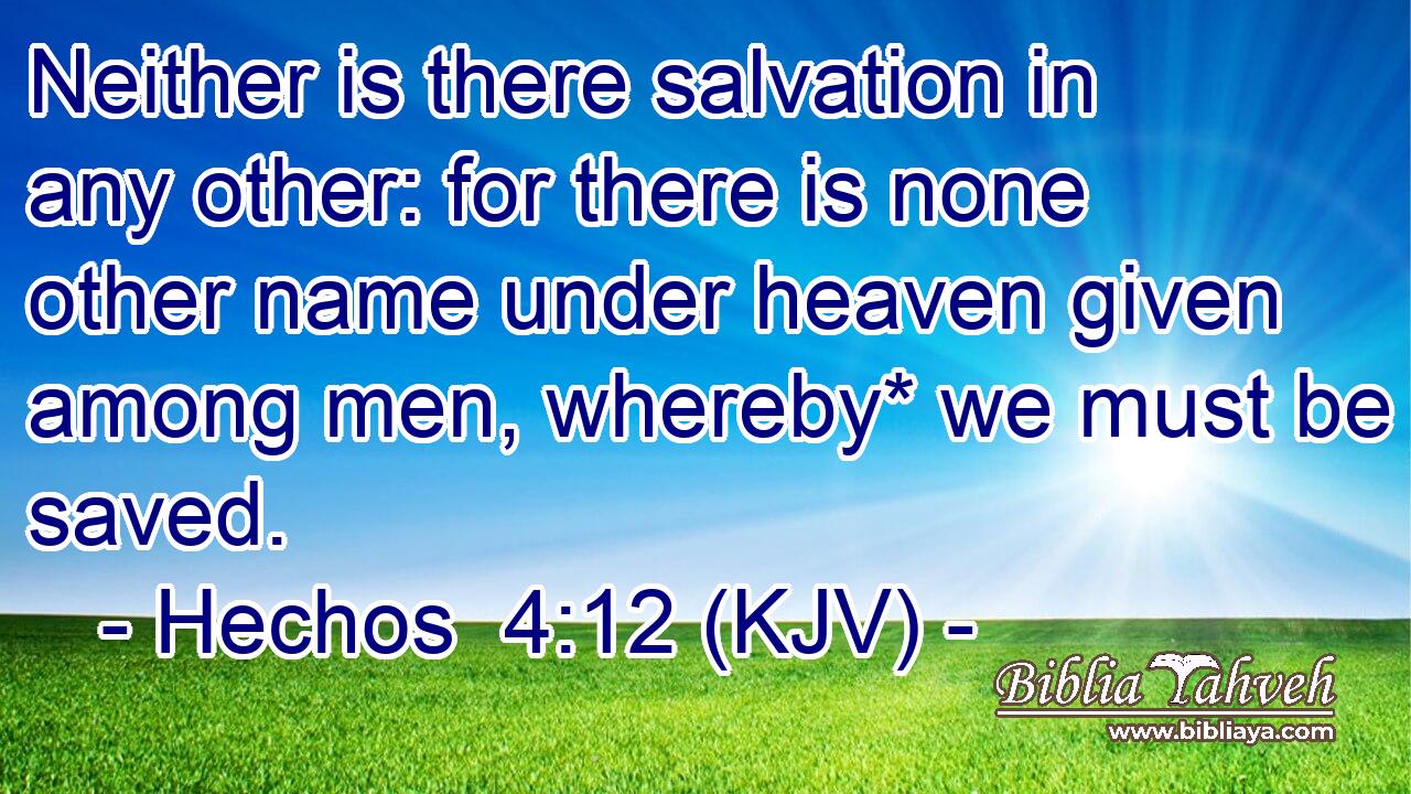 Neither is there salvation in any other: for there is none other name under heaven given among men, whereby* we must be saved.