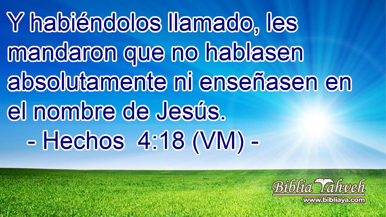  Y habiéndolos llamado, les mandaron que no hablasen absolutamente ni enseñasen en el nombre de Jesús. 