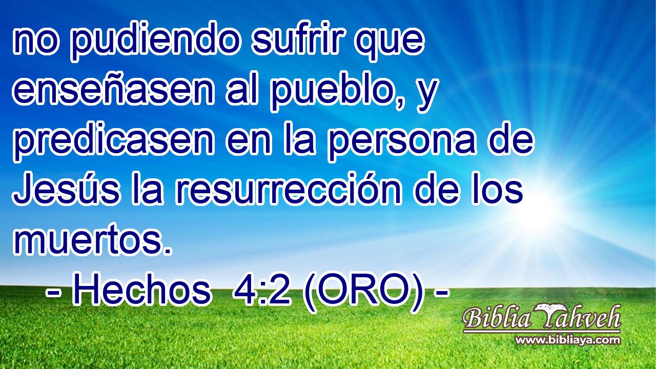  no pudiendo sufrir que enseñasen al pueblo, y predicasen en la persona de Jesús la resurrección de los muertos. 