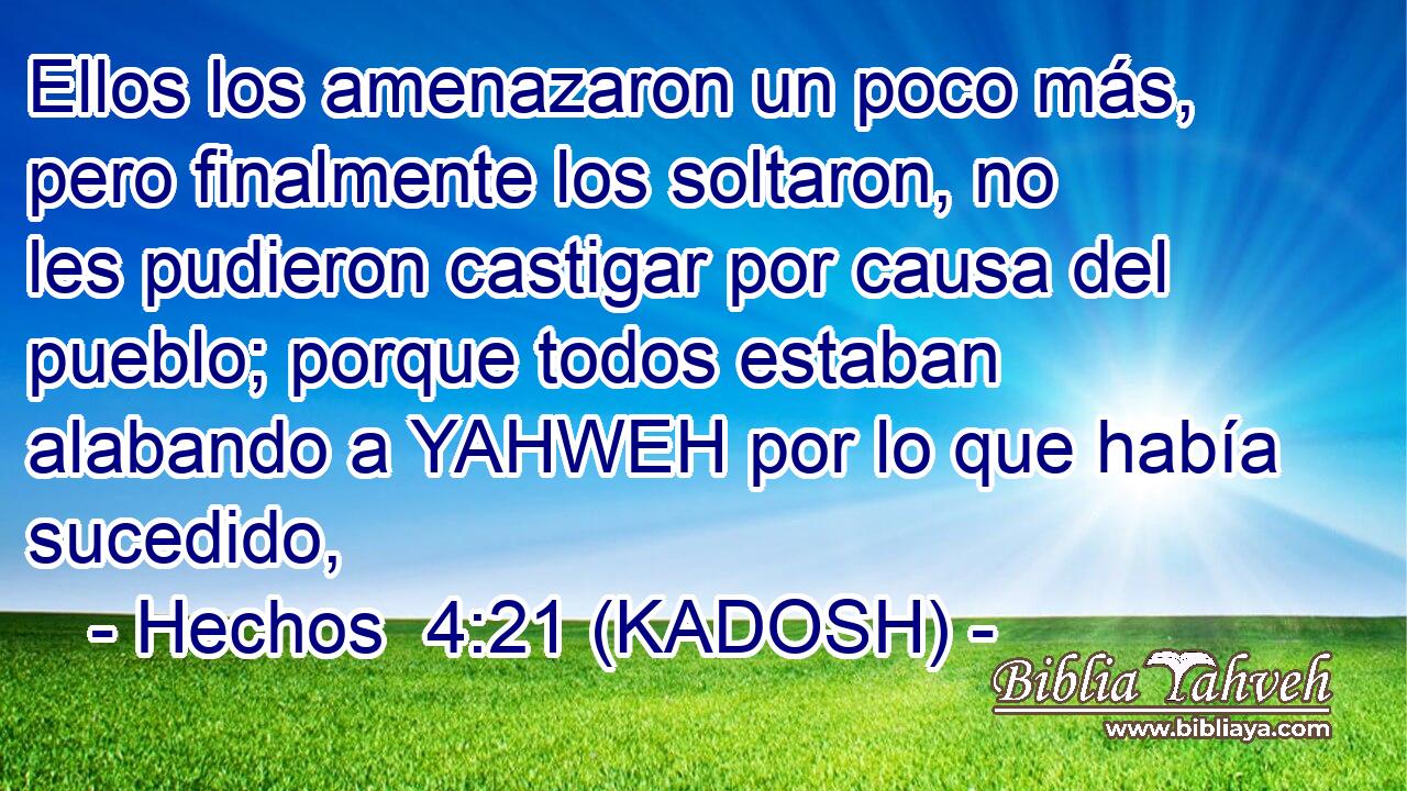  Ellos los amenazaron un poco más, pero finalmente los soltaron, no les pudieron castigar por causa del pueblo; porque todos estaban alabando a YAHWEH por lo que había sucedido, 
